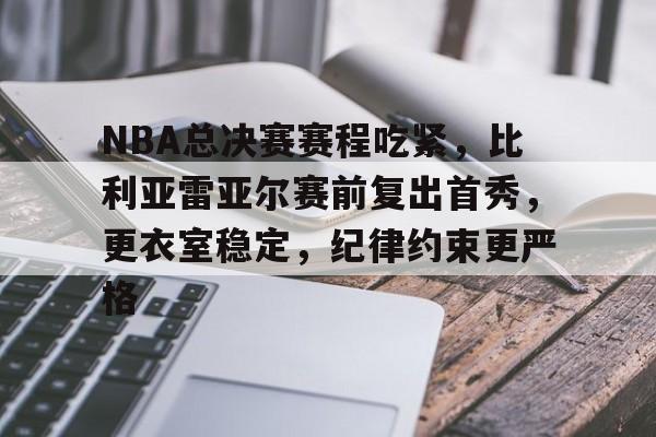 关于NBA总决赛赛程吃紧，比利亚雷亚尔赛前复出首秀，更衣室稳定，纪律约束更严格的信息-lol电竞博彩网站