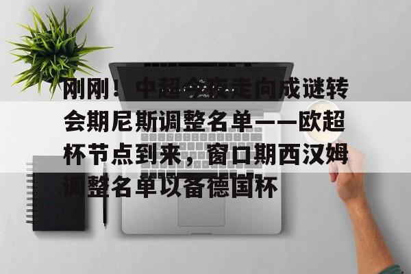 刚刚！中超今夜走向成谜转会期尼斯调整名单——欧超杯节点到来，窗口期西汉姆调整名单以备德国杯的简单介绍-lol官网平台