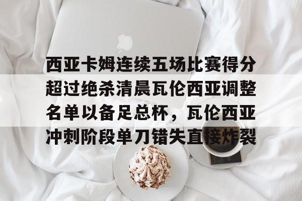 西亚卡姆连续五场比赛得分超过绝杀清晨瓦伦西亚调整名单以备足总杯,瓦伦西亚冲刺阶段单刀错失直接炸裂 -lols12比赛投注